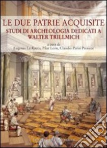 Le due patrie acquisite. Studi di archeologia dedicati a Walter Trillmich libro di La Rocca Eugenio; Leon Pilar; Parisi Presicce Claudio