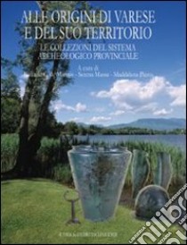 Alle origini di Varese e del suo territorio. Le collezioni del sistema archeologico provinciale libro di De Marinis R. (cur.); Massa S. (cur.); Pizzo M. (cur.)