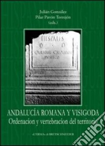 Andalucía romana y visigoda. Ordenación del vertebración del territorio libro di González J. (cur.); Pavon Torrejon P. (cur.)