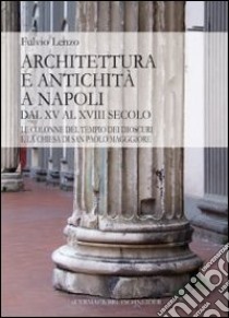 Architettura e antichità a Napoli dal XV al XVIII secolo. Le colonne del tempio dei Dioscuri e la chiesa di San Paolo Maggiore libro di Lenzo Fulvio