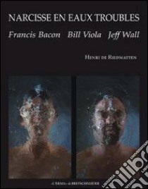 Narcisse en eaux troubles. Francis Bacon, Bill Viola, Jeff Wall libro di De Riedmatten Henri