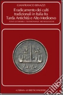 Il radicamento dei culti tradizionali in Italia fra tarda antichità e Alto Medioevo. Fonti letterarie e testimonianze archeologiche libro di Binazzi Gianfranco