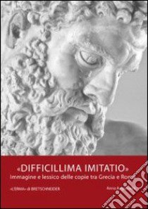 Difficillima imitatio. Immagine e lessico delle copie tra Grecia e Roma libro di Anguissola Anna