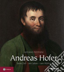 Andrea Hofer. Seine zeit, sein leben, sein mythos libro di Pizzinini Meinhard