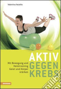 Aktiv gegen krebs Mit Bewegungen und Heimtraining Geist und Körper stärken libro di Vecellio Valentina