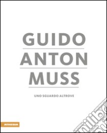 Guido Anton Muss. Uno sguardo altrove. Ediz. italiana, inglese, francese e tedesca libro di Maistrello Andrea