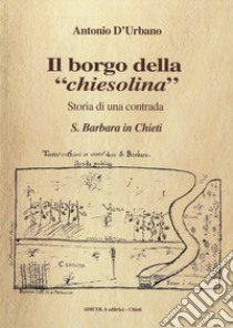 Il borgo della «chiesolina». Storia di una contrada S. Barbara in Chieti libro di D'Urbano Antonio