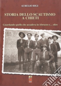 Storia dello scautismo a Chieti. Guardando quello che accadeva in Abruzzo e... oltre libro di Bigi Aurelio