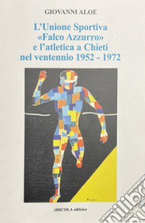 L'Unione Sportiva «Falco Azzurro» e l'atletica a Chieti nel ventennio 1952-1972 libro di Aloè Giovanni