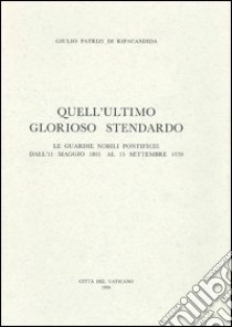 Quell'ultimo glorioso stendardo. Le guardie nobili pontificio dall'11 maggio 1801 al 15 settembre 1970 libro di Patrizi di Ripacandida Giulio