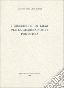 I moschetti di Liegi per la Guardia Nobile Pontificia. Ediz. italiana, inglese, francese e tedesca libro di De Vita Carlo; Puraye Jean