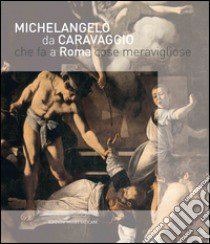 Michelangelo da Caravaggio che fa a Roma cose meravigliose. Ediz. illustrata libro di Rodolfo A. (cur.)