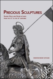 Precious sculptures sacred gold and silver in Lazio from the 13th to the 18th centuries. Ediz. illustrata libro di Imponente Anna; Montevecchi Benedetta