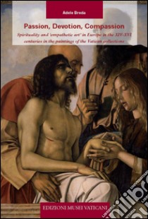 Passion, devotion, compassion. Spirituality and «Empathetic art» in Europe in the XIV-XVI centuries in the paintings of the Vatican collections. Ediz. illustrata libro di Breda Adele