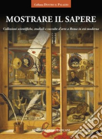 Mostrare il sapere. Collezioni scientifiche, studioli e raccolte d'arte a Roma in età moderna libro di Cola M. C. (cur.)