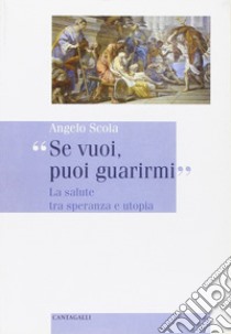 Se vuoi, puoi guarirmi. La salute tra speranza e utopia libro di Scola Angelo