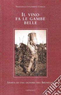 Il vino fa le gambe belle. Storia di una signora del Brunello libro di Colombini Cinelli Francesca