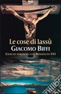 Le cose di lassù. Esercizi spirituali con Benedetto XVI libro di Biffi Giacomo