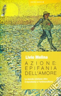 Azione. Epifania dell'amore. La morale cristiana oltre il moralismo e l'antimoralismo libro di Melina Livio