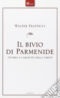 Il bivio di Parmenide. Ovvero la gratuità della verità libro di Fratticci Walter