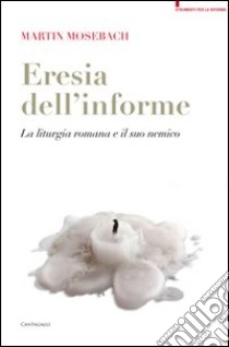 L'eresia dell'informe. La liturgia romana e il suo nemico libro di Mosebach Martin