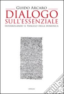 Dialogo sull'essenziale. Interrogando il vangelo della domenica libro di Arcaro Guido