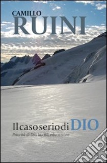 Il Caso serio di Dio. Priorità di Dio, laicità, educazione libro di Ruini Camillo