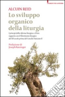 Lo sviluppo organico della liturgia. I principi della riforma liturgica e il loro rapporto con il Movimento liturgico del XX secolo prima del Concilio Vatincano II libro di Reid Alcuin