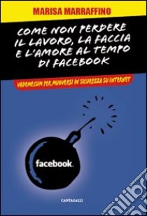 Come non perdere il lavoro, la faccia e l'amore al tempo di Facebook. Vademecum per muoversi in sicurezza su internet libro di Marraffino Marisa