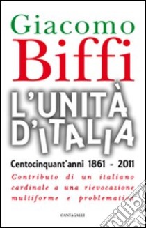 L'Unità d'Italia. Centocinquant'anni 1861-2011. Contributo di un italiano cardinale a una rievocazione multiforme e problematica libro di Biffi Giacomo