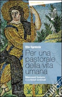 Per una pastorale della vita umana. Riferimenti fondativi e contenuti dottrinali libro di Sgreccia Elio