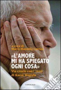 L'amore mi ha spiegato ogni cosa. Via crucis con i versi di Karol Wojtyla libro di Cavrini Maria Manuela; Giovanni Paolo II