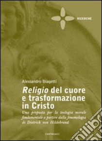 Religio del cuore e trasformazione in Cristo. Una proposta per la teologia morale fondamentale a partire dalla fenomenologia di Dietrich von Hildebrand libro di Biagetti Alessandro