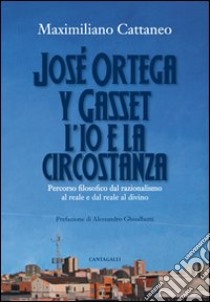 José Ortega y Gasset. L'io e la circostanza. Percorso filosofico dal razionalismo al reale e dal reale al divino libro di Cattaneo Maximiliano