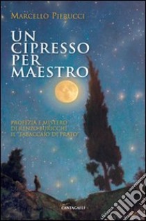 Un cipresso per maestro. Profezia e Mistero di Renzo Buricchi il «Tabaccaio di Prato» libro di Pierucci Marcello