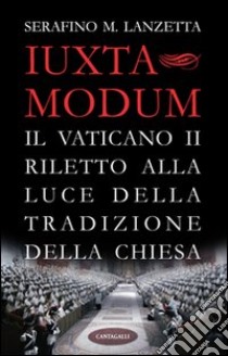 Iuxta Modum. Il Vaticano II riletto alla luce della tradizione della Chiesa libro di Lanzetta Serafino Maria