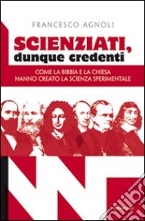 Scienziati, dunque credenti. Come la Bibbia e la Chiesa hanno creato la scienza sperimentale libro di Agnoli Francesco