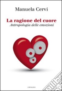 La ragione del cuore. Antropologia delle emozioni libro di Cervi Manuela