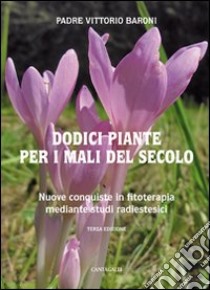 Dodici piante per i mali del secolo. Nuove conquiste in fitoterapia mediante studi radioestesici libro di Baroni Vittorio