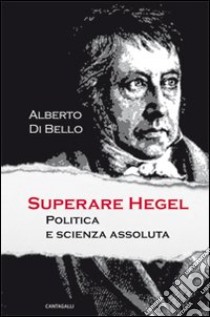 Superare Hegel. Politica e scienza assoluta libro di Di Bello Alberto