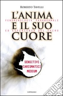 L'anima e il suo cuore. Fenomenologia paranormale ed esperienza del sacro. Sensitivi, carismatici, medium libro di Tavelli Roberto