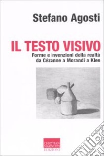 Il testo visivo. Forme e invenzioni della realtà da Cézanne a Morandi a Klee libro di Agosti Stefano