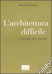 L'architettura difficile. Filosofia del costruire libro di Emery Nicola