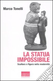 La statua impossibile. Scultura e figura della modernità libro di Tonelli Marco