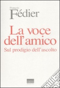 La voce dell'amico. Sul prodigio dell'ascolto libro di Fédier François