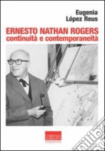 Ernesto Nathan Rogers. Continuità e contemporaneità libro di Lopez Reus Eugenia