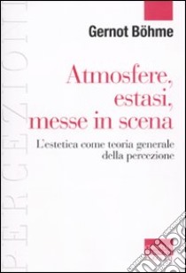 Atmosfere, estasi, messe in scena. L'estetica come teoria generale della percezione libro di Böhme Gernot; Griffero T. (cur.)