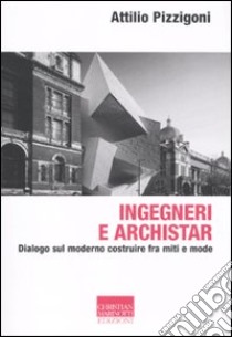 Ingegneri e archistar. Dialogo sul moderno costruire fra miti e mode libro di Pizzigoni Attilio