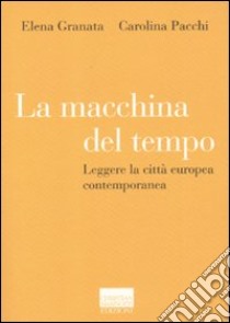 La macchina del tempo. Leggere la città europea contemporanea libro di Granata Elena; Pacchi Carolina