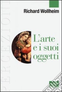 L'arte e i suoi oggetti libro di Wollheim Richard; Matteucci G. (cur.)